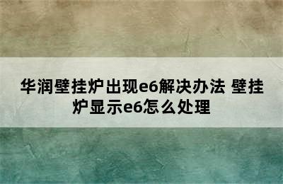 华润壁挂炉出现e6解决办法 壁挂炉显示e6怎么处理